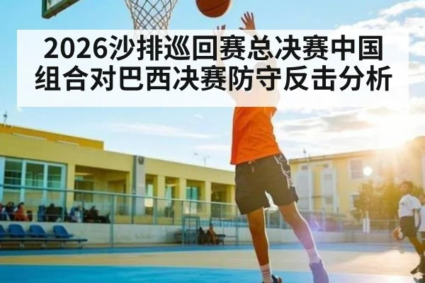 2026沙排巡回赛总决赛中国组合对巴西决赛防守反击分析
