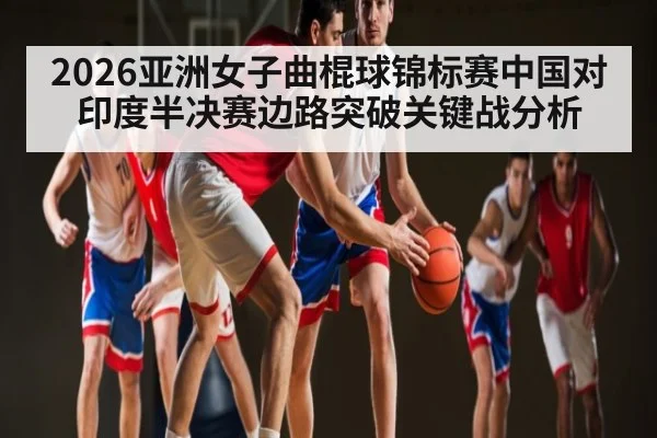 2026亚洲女子曲棍球锦标赛中国对印度半决赛边路突破关键战分析