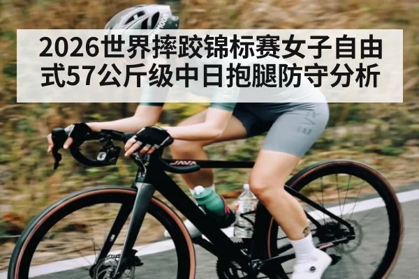 2026世界摔跤锦标赛女子自由式57公斤级中日抱腿防守分析